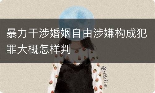 暴力干涉婚姻自由涉嫌构成犯罪大概怎样判