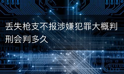 丢失枪支不报涉嫌犯罪大概判刑会判多久