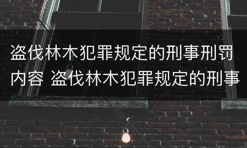 盗伐林木犯罪规定的刑事刑罚内容 盗伐林木犯罪规定的刑事刑罚内容是什么