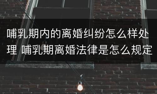 哺乳期内的离婚纠纷怎么样处理 哺乳期离婚法律是怎么规定的