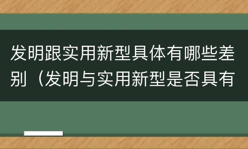 发明跟实用新型具体有哪些差别（发明与实用新型是否具有实用性）