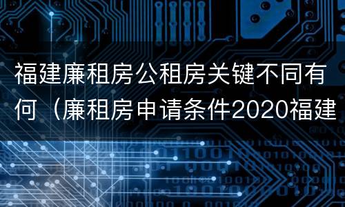 福建廉租房公租房关键不同有何（廉租房申请条件2020福建）