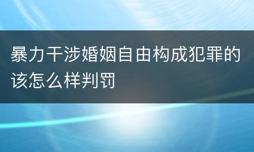 暴力干涉婚姻自由构成犯罪的该怎么样判罚