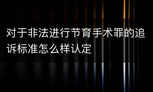 对于非法进行节育手术罪的追诉标准怎么样认定