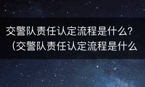 交警队责任认定流程是什么？（交警队责任认定流程是什么意思）