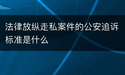 法律放纵走私案件的公安追诉标准是什么