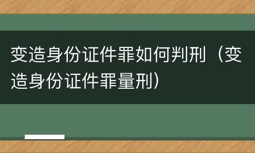 变造身份证件罪如何判刑（变造身份证件罪量刑）