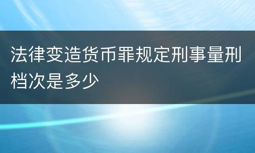 法律变造货币罪规定刑事量刑档次是多少