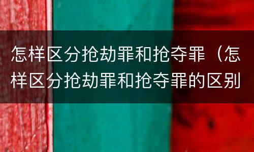 怎样区分抢劫罪和抢夺罪（怎样区分抢劫罪和抢夺罪的区别）
