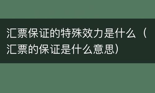 汇票保证的特殊效力是什么（汇票的保证是什么意思）