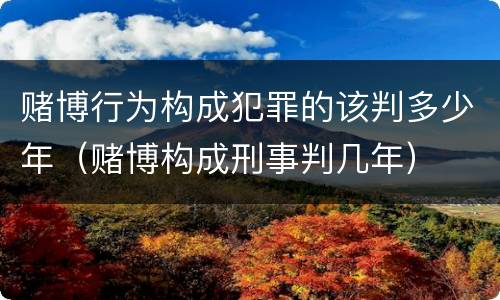 赌博行为构成犯罪的该判多少年（赌博构成刑事判几年）