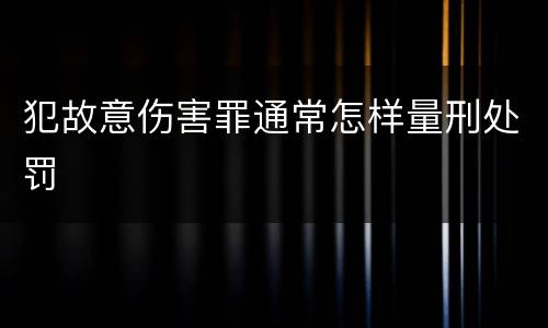 犯故意伤害罪通常怎样量刑处罚