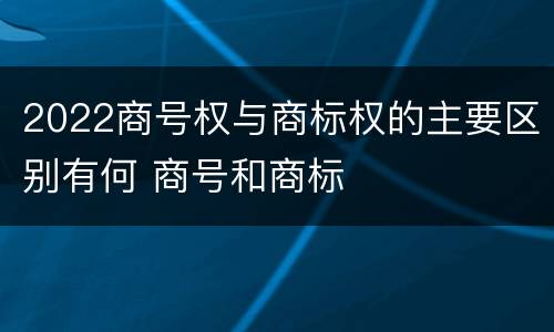2022商号权与商标权的主要区别有何 商号和商标