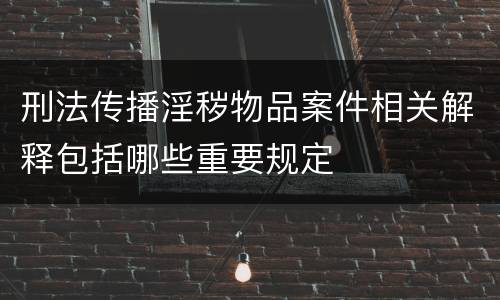 刑法传播淫秽物品案件相关解释包括哪些重要规定