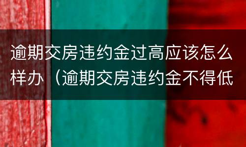 逾期交房违约金过高应该怎么样办（逾期交房违约金不得低于）