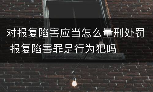 对报复陷害应当怎么量刑处罚 报复陷害罪是行为犯吗