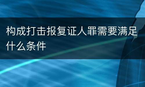 构成打击报复证人罪需要满足什么条件