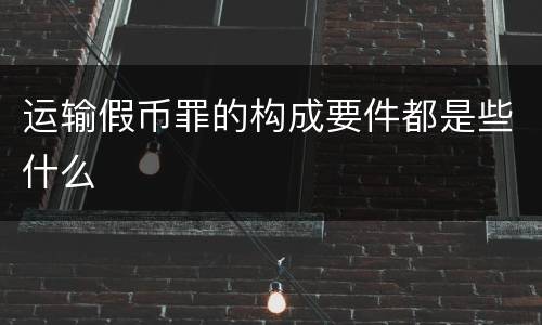 运输假币罪的构成要件都是些什么