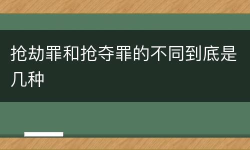 抢劫罪和抢夺罪的不同到底是几种