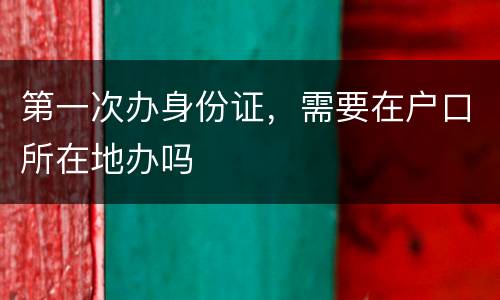 第一次办身份证，需要在户口所在地办吗
