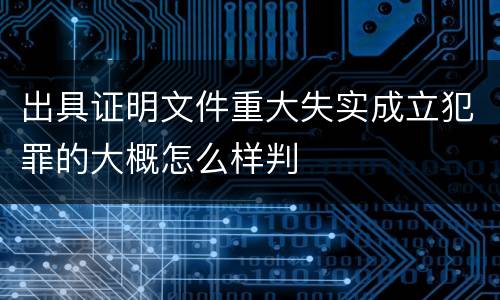 出具证明文件重大失实成立犯罪的大概怎么样判