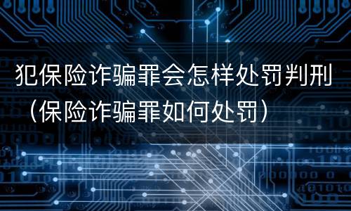 犯保险诈骗罪会怎样处罚判刑（保险诈骗罪如何处罚）
