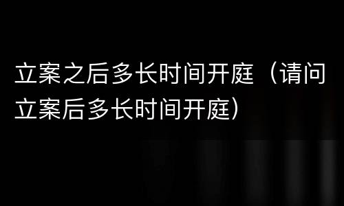 立案之后多长时间开庭（请问立案后多长时间开庭）
