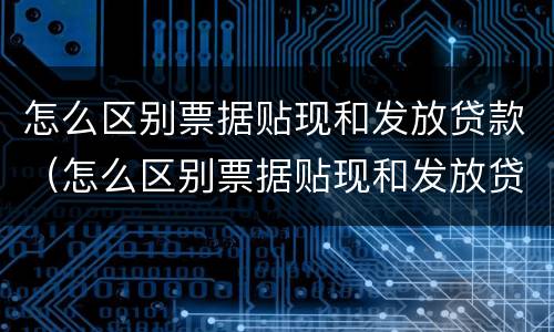 怎么区别票据贴现和发放贷款（怎么区别票据贴现和发放贷款呢）