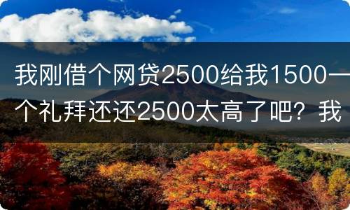 我刚借个网贷2500给我1500一个礼拜还还2500太高了吧？我还咋办