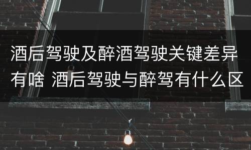 酒后驾驶及醉酒驾驶关键差异有啥 酒后驾驶与醉驾有什么区别