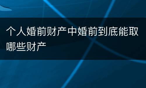 个人婚前财产中婚前到底能取哪些财产