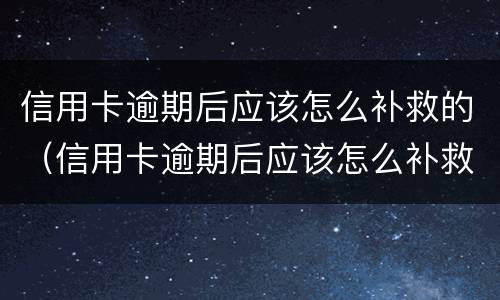 信用卡逾期后应该怎么补救的（信用卡逾期后应该怎么补救的呢）