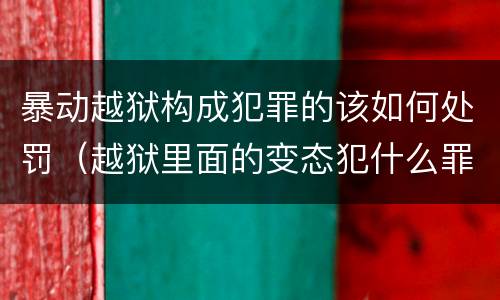 暴动越狱构成犯罪的该如何处罚（越狱里面的变态犯什么罪）