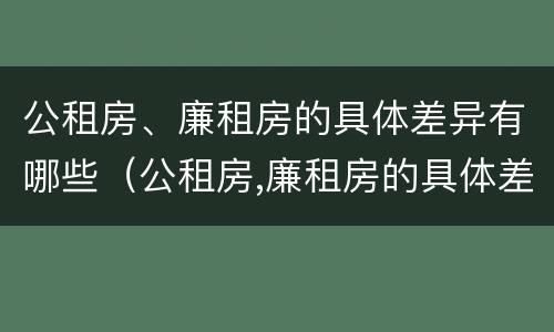 公租房、廉租房的具体差异有哪些（公租房,廉租房的具体差异有哪些问题）