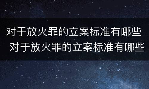 对于放火罪的立案标准有哪些 对于放火罪的立案标准有哪些规定