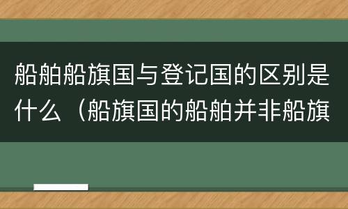 船舶船旗国与登记国的区别是什么（船旗国的船舶并非船旗国领土）