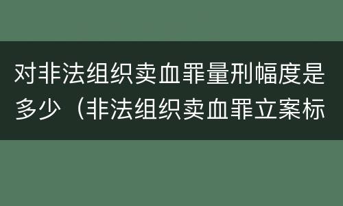 对非法组织卖血罪量刑幅度是多少（非法组织卖血罪立案标准）