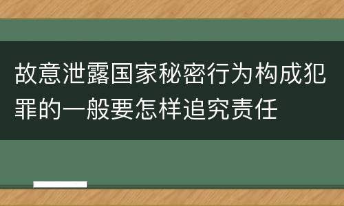 故意泄露国家秘密行为构成犯罪的一般要怎样追究责任