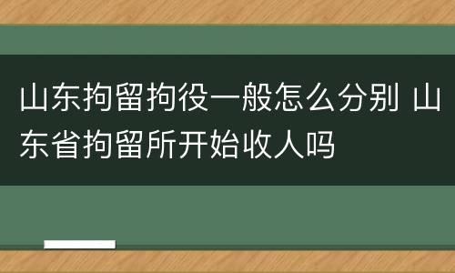 山东拘留拘役一般怎么分别 山东省拘留所开始收人吗