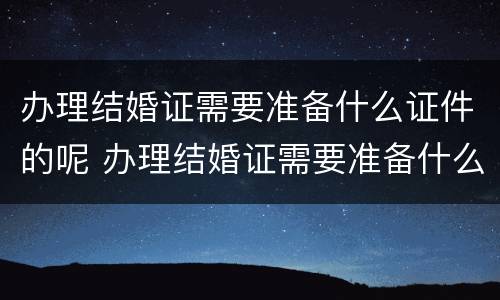 办理结婚证需要准备什么证件的呢 办理结婚证需要准备什么证件的呢英语