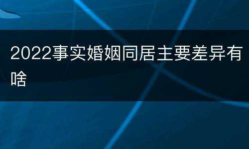 2022事实婚姻同居主要差异有啥