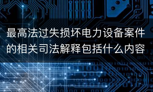 最高法过失损坏电力设备案件的相关司法解释包括什么内容