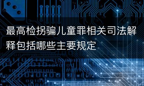 最高检拐骗儿童罪相关司法解释包括哪些主要规定