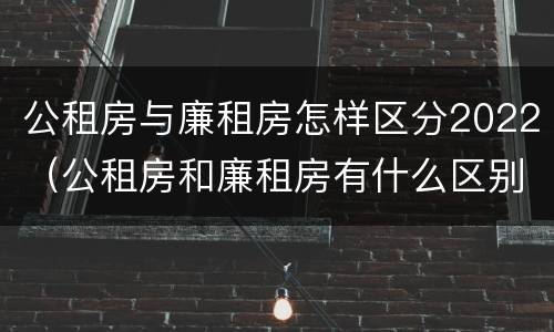 公租房与廉租房怎样区分2022（公租房和廉租房有什么区别?2019年的）