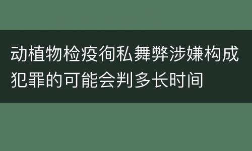 动植物检疫徇私舞弊涉嫌构成犯罪的可能会判多长时间