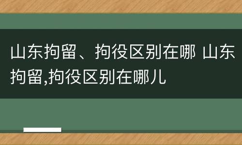山东拘留、拘役区别在哪 山东拘留,拘役区别在哪儿