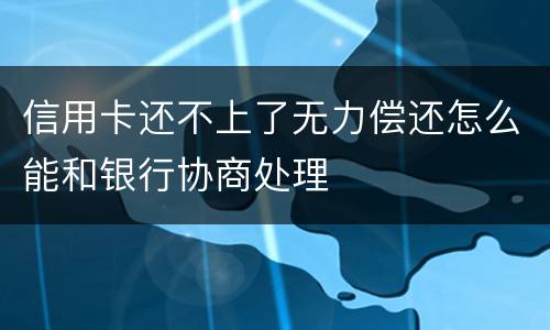 信用卡还不上了无力偿还怎么能和银行协商处理