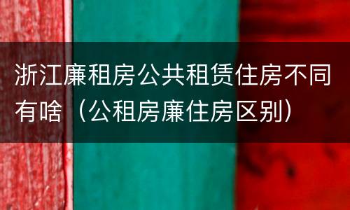 浙江廉租房公共租赁住房不同有啥（公租房廉住房区别）