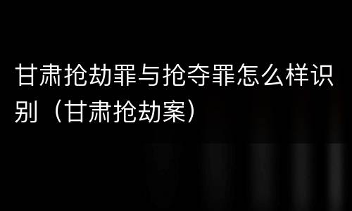 甘肃抢劫罪与抢夺罪怎么样识别（甘肃抢劫案）