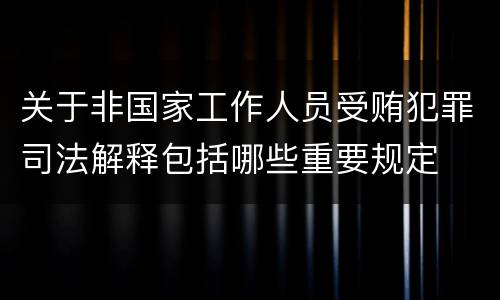 关于非国家工作人员受贿犯罪司法解释包括哪些重要规定